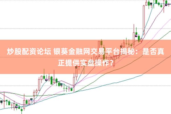 炒股配资论坛 银葵金融网交易平台揭秘：是否真正提供实盘操作？