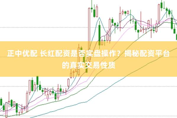 正中优配 长红配资是否实盘操作？揭秘配资平台的真实交易性质