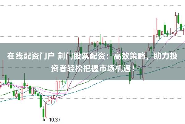 在线配资门户 荆门股票配资:高效策略,助力投资者轻松把握市场机遇!