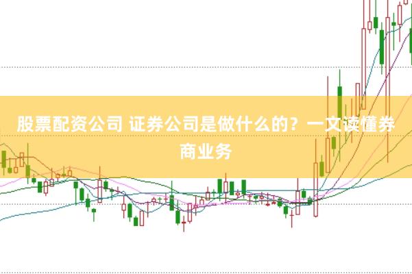 股票配资公司 证券公司是做什么的？一文读懂券商业务