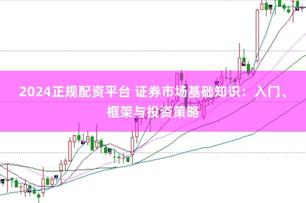 2024正规配资平台 证券市场基础知识：入门、框架与投资策略