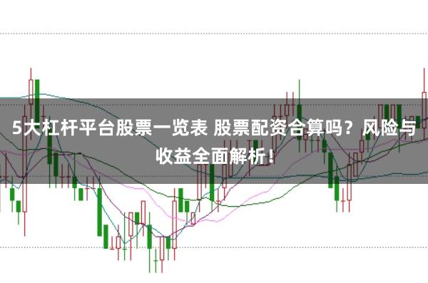 5大杠杆平台股票一览表 股票配资合算吗？风险与收益全面解析！