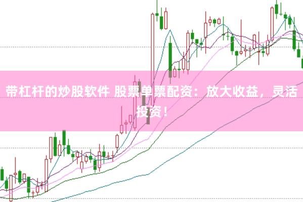 带杠杆的炒股软件 股票单票配资：放大收益，灵活投资！