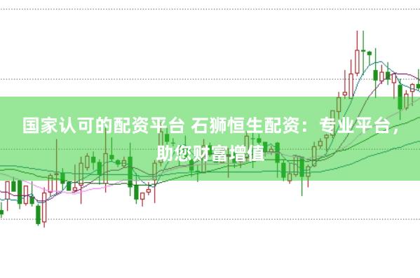 国家认可的配资平台 石狮恒生配资：专业平台，助您财富增值