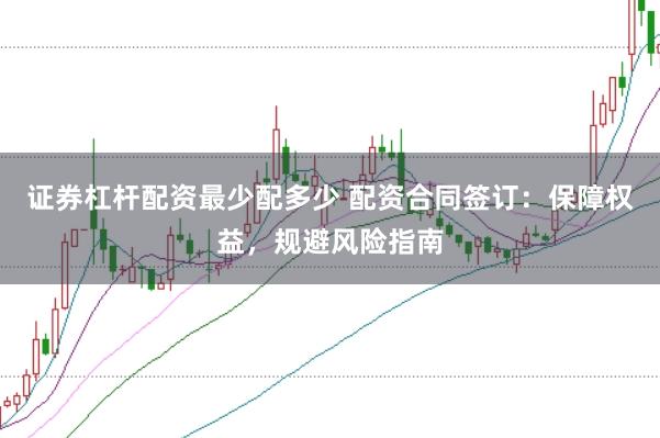 证券杠杆配资最少配多少 配资合同签订：保障权益，规避风险指南