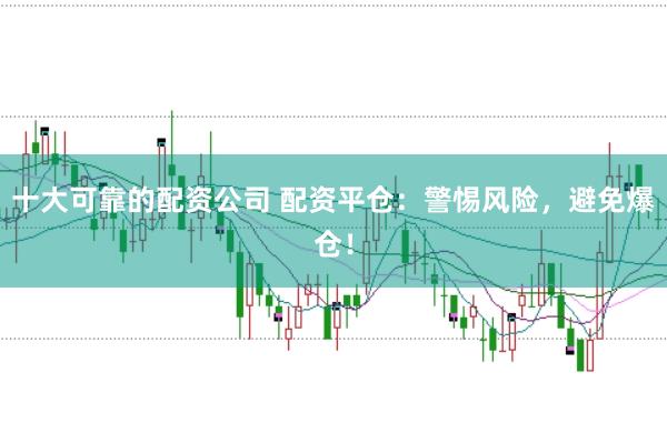 十大可靠的配资公司 配资平仓：警惕风险，避免爆仓！