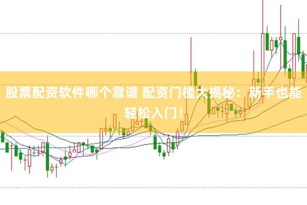 股票配资软件哪个靠谱 配资门槛大揭秘：新手也能轻松入门！