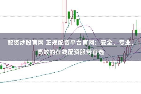 配资炒股官网 正规配资平台官网：安全、专业、高效的在线配资服务首选