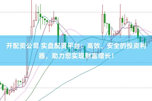 开配资公司 实盘配资平台：高效、安全的投资利器，助力您实现财富增长！