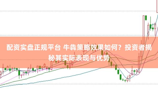 配资实盘正规平台 牛犇策略效果如何？投资者揭秘其实际表现与优势