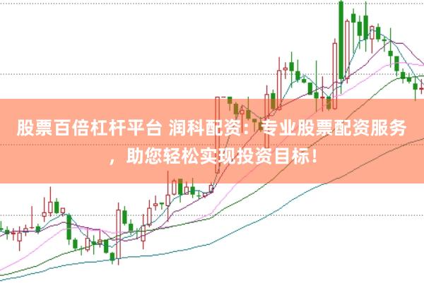 股票百倍杠杆平台 润科配资：专业股票配资服务，助您轻松实现投资目标！