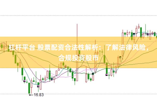 杠杆平台 股票配资合法性解析：了解法律风险，合规投资股市