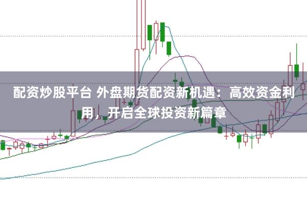 配资炒股平台 外盘期货配资新机遇：高效资金利用，开启全球投资新篇章
