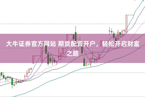 大牛证券官方网站 期货配资开户，轻松开启财富之路