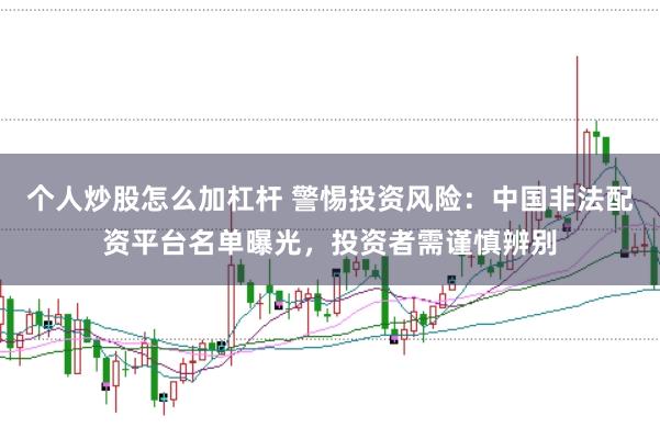 个人炒股怎么加杠杆 警惕投资风险：中国非法配资平台名单曝光，投资者需谨慎辨别