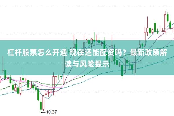 杠杆股票怎么开通 现在还能配资吗？最新政策解读与风险提示
