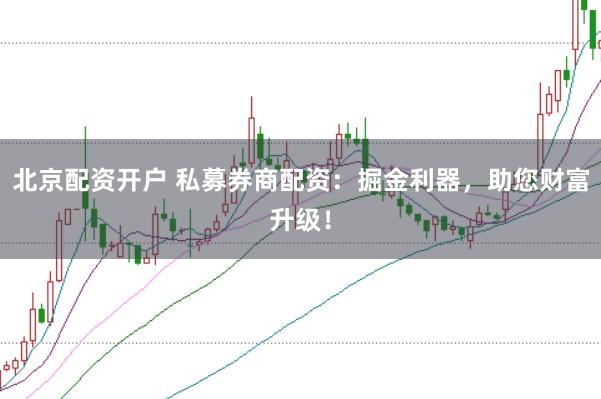 北京配资开户 私募券商配资：掘金利器，助您财富升级！