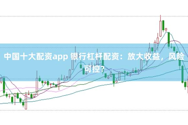 中国十大配资app 银行杠杆配资：放大收益，风险可控？