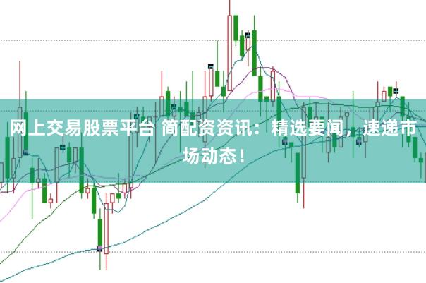 网上交易股票平台 简配资资讯：精选要闻，速递市场动态！