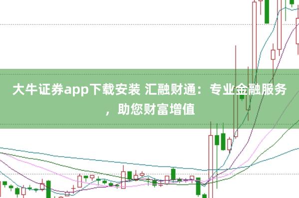 大牛证券app下载安装 汇融财通：专业金融服务，助您财富增值