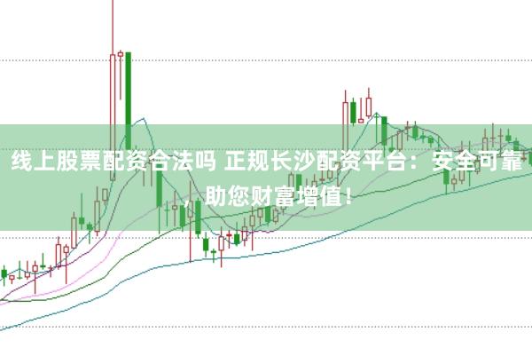 线上股票配资合法吗 正规长沙配资平台：安全可靠，助您财富增值！