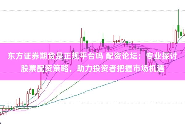 东方证券期货是正规平台吗 配资论坛：专业探讨股票配资策略，助力投资者把握市场机遇