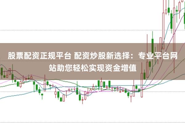 股票配资正规平台 配资炒股新选择：专业平台网站助您轻松实现资金增值