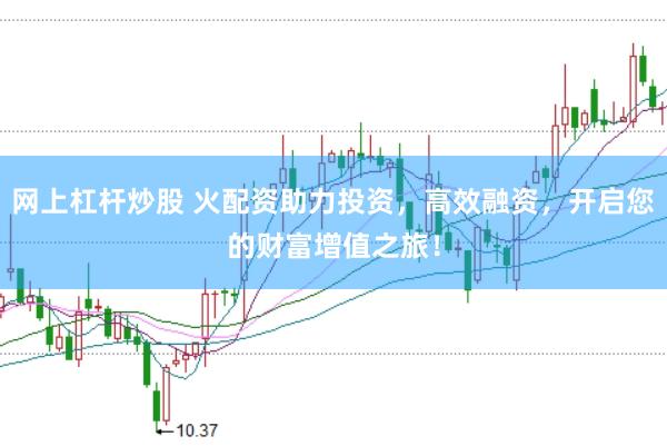 网上杠杆炒股 火配资助力投资，高效融资，开启您的财富增值之旅！