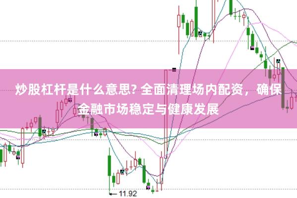 炒股杠杆是什么意思? 全面清理场内配资，确保金融市场稳定与健康发展