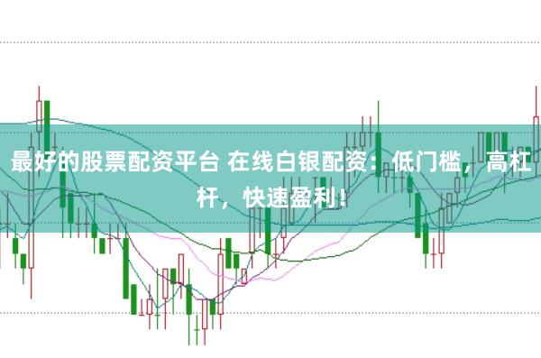 最好的股票配资平台 在线白银配资：低门槛，高杠杆，快速盈利！