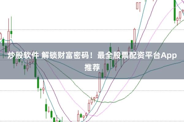 炒股软件 解锁财富密码！最全股票配资平台App推荐