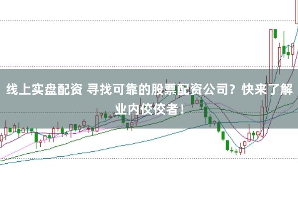 线上实盘配资 寻找可靠的股票配资公司？快来了解业内佼佼者！