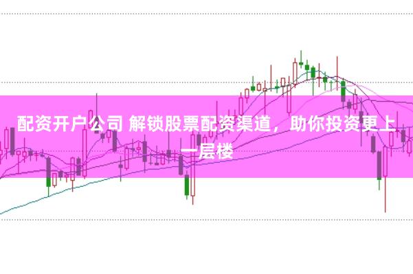 配资开户公司 解锁股票配资渠道，助你投资更上一层楼