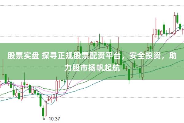 股票实盘 探寻正规股票配资平台，安全投资，助力股市扬帆起航