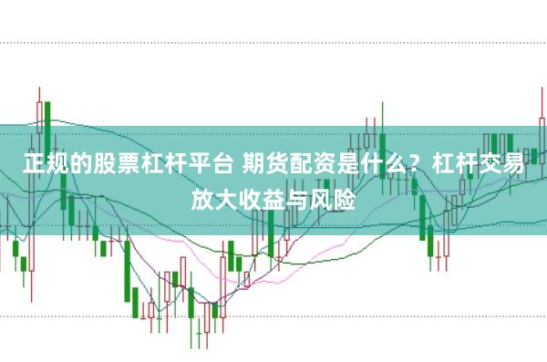 正规的股票杠杆平台 期货配资是什么？杠杆交易放大收益与风险