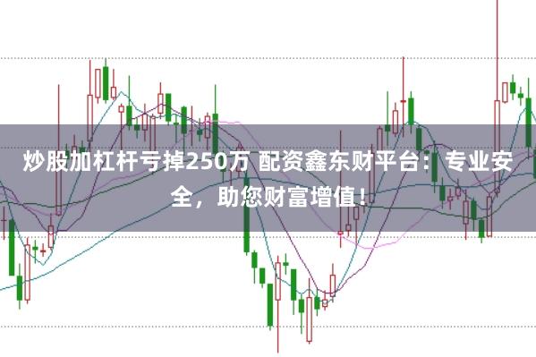 炒股加杠杆亏掉250万 配资鑫东财平台：专业安全，助您财富增值！