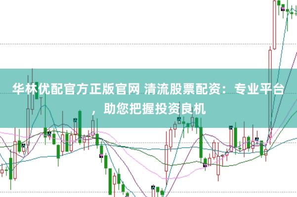 华林优配官方正版官网 清流股票配资：专业平台，助您把握投资良机