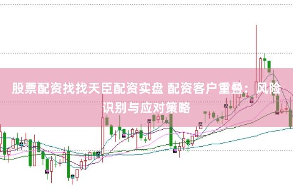 股票配资找找天臣配资实盘 配资客户重叠：风险识别与应对策略