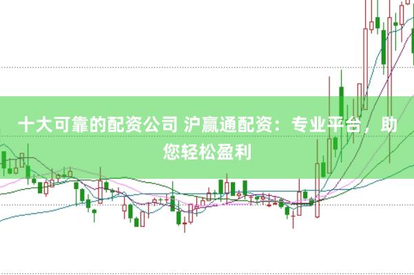 十大可靠的配资公司 沪赢通配资：专业平台，助您轻松盈利