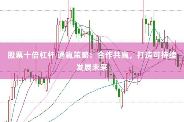 股票十倍杠杆 通赢策略：合作共赢，打造可持续发展未来