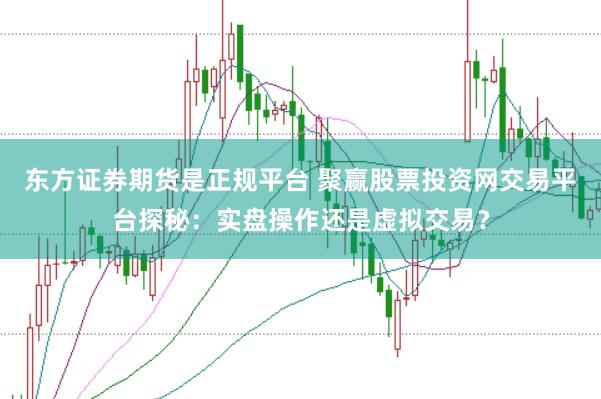东方证券期货是正规平台 聚赢股票投资网交易平台探秘：实盘操作还是虚拟交易？