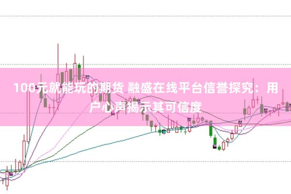 100元就能玩的期货 融盛在线平台信誉探究：用户心声揭示其可信度