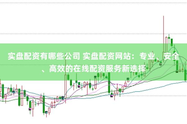 实盘配资有哪些公司 实盘配资网站：专业、安全、高效的在线配资服务新选择