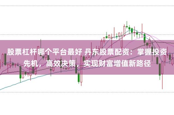 股票杠杆哪个平台最好 丹东股票配资：掌握投资先机，高效决策，实现财富增值新路径