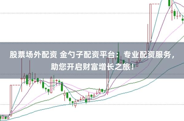 股票场外配资 金勺子配资平台：专业配资服务，助您开启财富增长之旅！