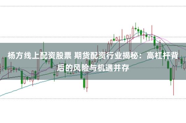 杨方线上配资股票 期货配资行业揭秘：高杠杆背后的风险与机遇并存