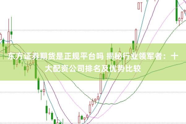 东方证券期货是正规平台吗 揭秘行业领军者：十大配资公司排名及优势比较