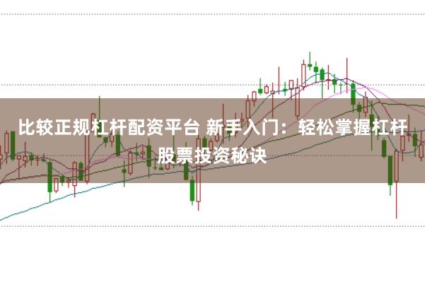 比较正规杠杆配资平台 新手入门：轻松掌握杠杆股票投资秘诀