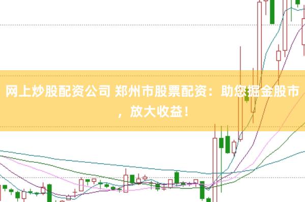 网上炒股配资公司 郑州市股票配资:助您掘金股市,放大收益!