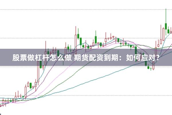 股票做杠杆怎么做 期货配资到期:如何应对?